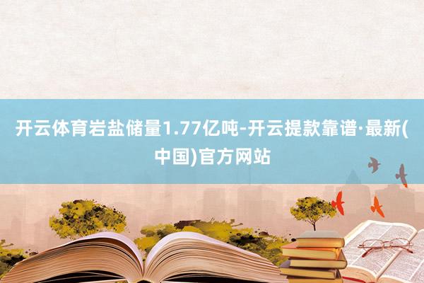 開云體育巖鹽儲量1.77億噸-開云提款靠譜·最新(中國)官方網站