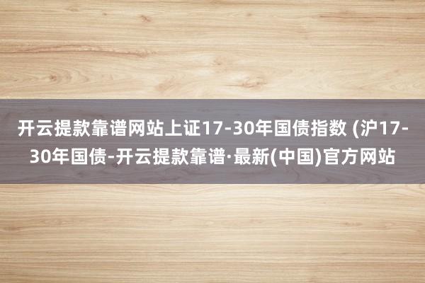 開云提款靠譜網站上證17-30年國債指數 (滬17-30年國債-開云提款靠譜·最新(中國)官方網站