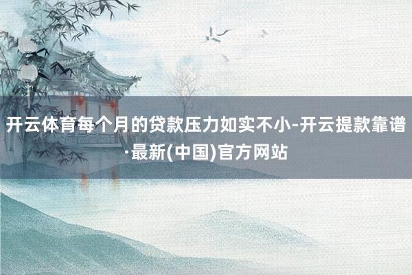 開云體育每個月的貸款壓力如實不小-開云提款靠譜·最新(中國)官方網站