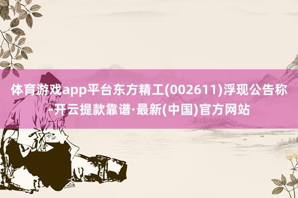 體育游戲app平臺東方精工(002611)浮現(xiàn)公告稱-開云提款靠譜·最新(中國)官方網(wǎng)站