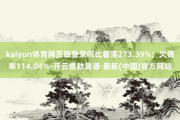kaiyun體育網頁版登錄同比著落273.39%;欠債率114.04%-開云提款靠譜·最新(中國)官方網站