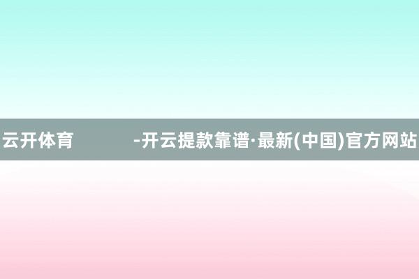 云開體育            -開云提款靠譜·最新(中國)官方網站