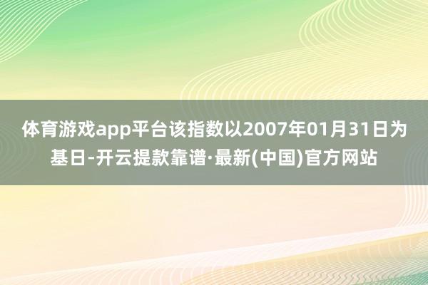 體育游戲app平臺該指數以2007年01月31日為基日-開云提款靠譜·最新(中國)官方網站