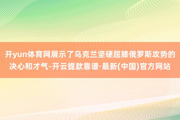 開yun體育網展示了烏克蘭堅硬屈膝俄羅斯攻勢的決心和才氣-開云提款靠譜·最新(中國)官方網站