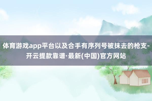 體育游戲app平臺以及合手有序列號被抹去的槍支-開云提款靠譜·最新(中國)官方網(wǎng)站