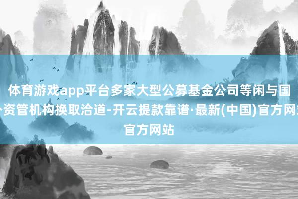 體育游戲app平臺多家大型公募基金公司等閑與國外資管機構換取洽道-開云提款靠譜·最新(中國)官方網站