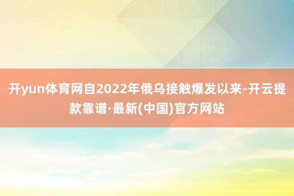 開yun體育網自2022年俄烏接觸爆發以來-開云提款靠譜·最新(中國)官方網站
