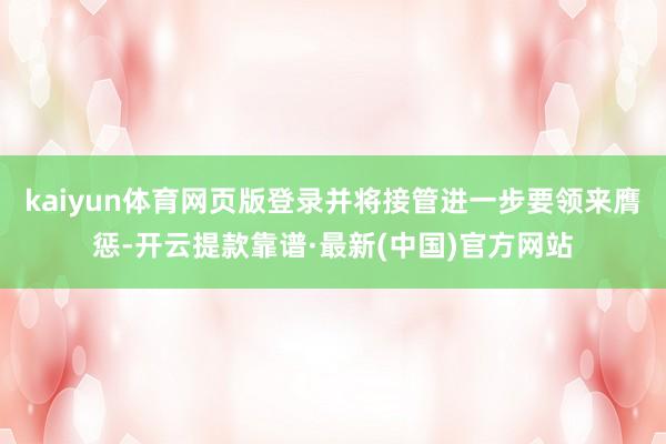 kaiyun體育網(wǎng)頁版登錄并將接管進(jìn)一步要領(lǐng)來膺懲-開云提款靠譜·最新(中國)官方網(wǎng)站