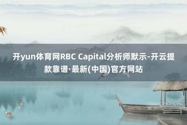 開yun體育網RBC Capital分析師默示-開云提款靠譜·最新(中國)官方網站