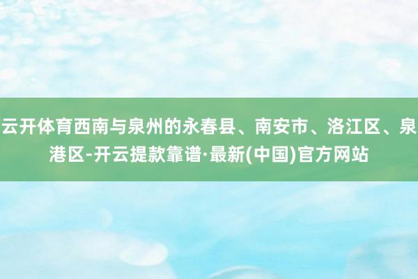 云開體育西南與泉州的永春縣、南安市、洛江區、泉港區-開云提款靠譜·最新(中國)官方網站