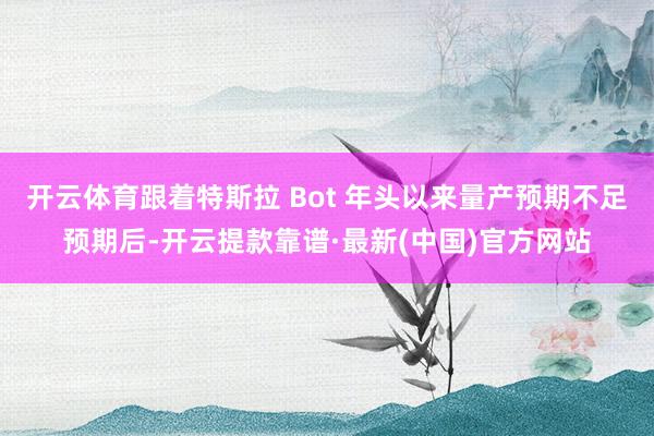 開云體育跟著特斯拉 Bot 年頭以來量產預期不足預期后-開云提款靠譜·最新(中國)官方網站