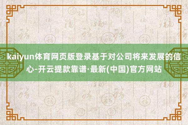 kaiyun體育網頁版登錄基于對公司將來發展的信心-開云提款靠譜·最新(中國)官方網站