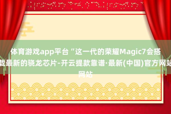 體育游戲app平臺“這一代的榮耀Magic7會搭載最新的驍龍芯片-開云提款靠譜·最新(中國)官方網站