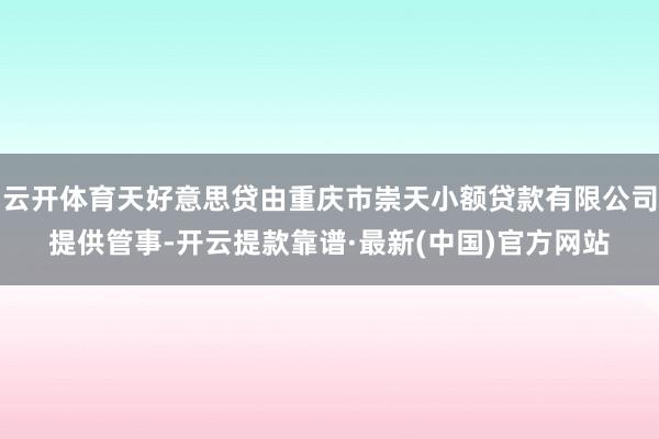 云開體育天好意思貸由重慶市崇天小額貸款有限公司提供管事-開云提款靠譜·最新(中國)官方網站