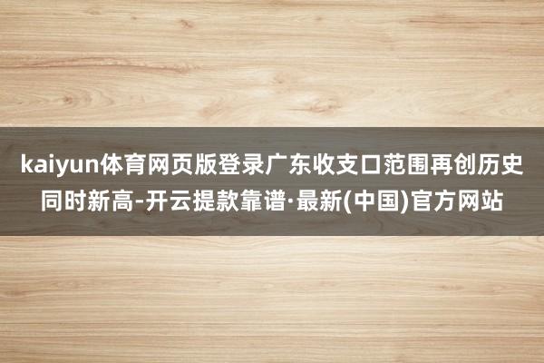 kaiyun體育網(wǎng)頁(yè)版登錄廣東收支口范圍再創(chuàng)歷史同時(shí)新高-開(kāi)云提款靠譜·最新(中國(guó))官方網(wǎng)站
