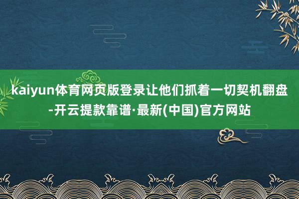 kaiyun體育網頁版登錄讓他們抓著一切契機翻盤-開云提款靠譜·最新(中國)官方網站