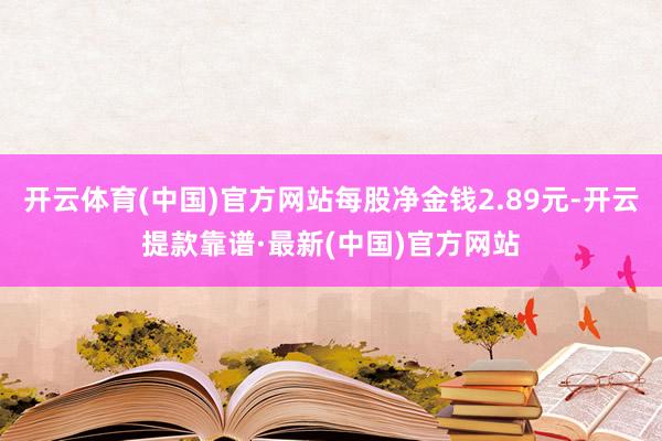 開云體育(中國)官方網站每股凈金錢2.89元-開云提款靠譜·最新(中國)官方網站