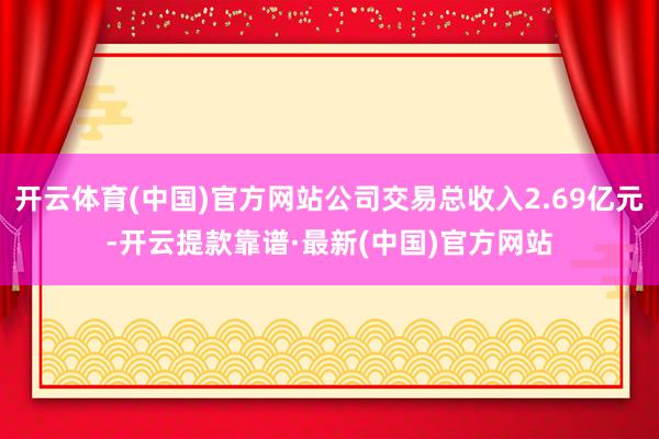 開云體育(中國)官方網站公司交易總收入2.69億元-開云提款靠譜·最新(中國)官方網站