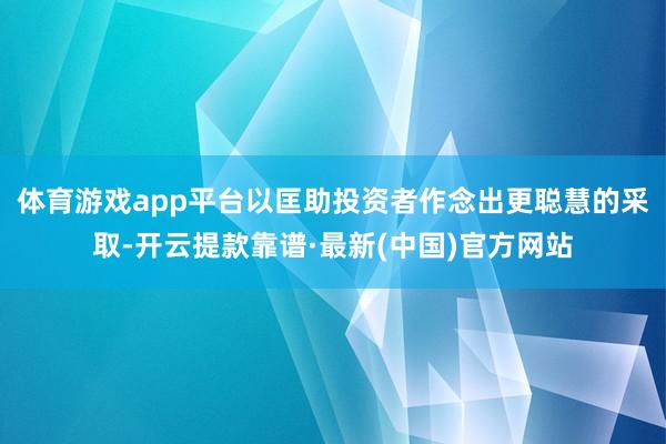 體育游戲app平臺以匡助投資者作念出更聰慧的采取-開云提款靠譜·最新(中國)官方網站