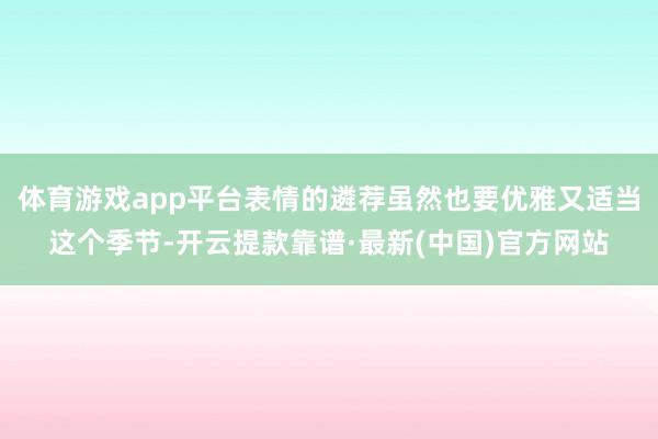 體育游戲app平臺(tái)表情的遴薦雖然也要優(yōu)雅又適當(dāng)這個(gè)季節(jié)-開云提款靠譜·最新(中國(guó))官方網(wǎng)站