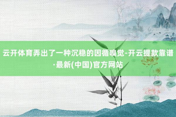 云開體育弄出了一種沉穩的因循嗅覺-開云提款靠譜·最新(中國)官方網站