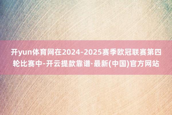 開(kāi)yun體育網(wǎng)在2024-2025賽季歐冠聯(lián)賽第四輪比賽中-開(kāi)云提款靠譜·最新(中國(guó))官方網(wǎng)站