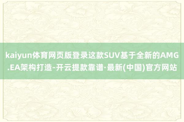 kaiyun體育網頁版登錄這款SUV基于全新的AMG.EA架構打造-開云提款靠譜·最新(中國)官方網站