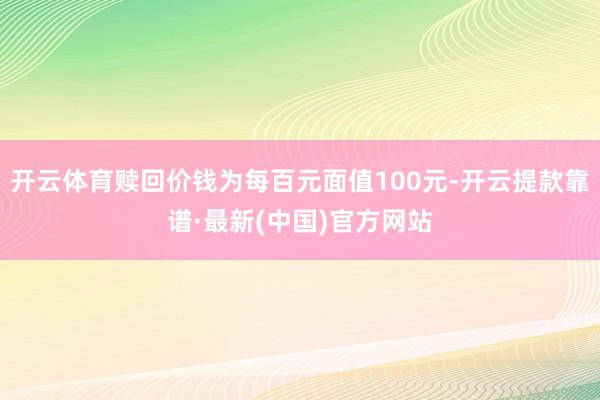 開云體育贖回價錢為每百元面值100元-開云提款靠譜·最新(中國)官方網站