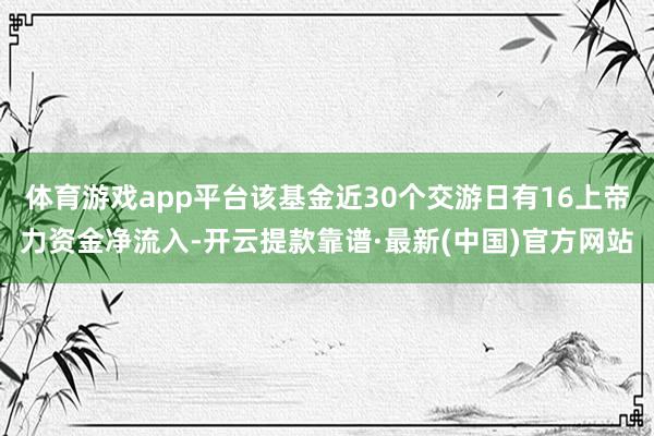 體育游戲app平臺該基金近30個交游日有16上帝力資金凈流入-開云提款靠譜·最新(中國)官方網站