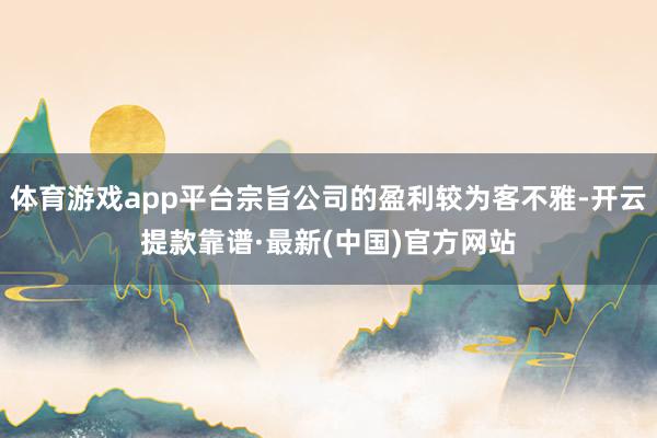 體育游戲app平臺宗旨公司的盈利較為客不雅-開云提款靠譜·最新(中國)官方網站