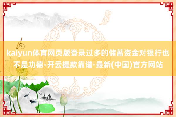 kaiyun體育網(wǎng)頁版登錄過多的儲蓄資金對銀行也不是功德-開云提款靠譜·最新(中國)官方網(wǎng)站