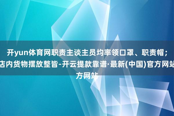 開yun體育網職責主談主員均率領口罩、職責帽;店內貨物擺放整皆-開云提款靠譜·最新(中國)官方網站