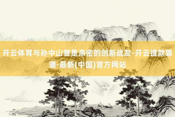 開云體育與孫中山曾是親密的創(chuàng)新戰(zhàn)友-開云提款靠譜·最新(中國)官方網(wǎng)站