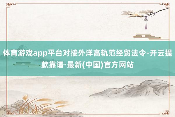 體育游戲app平臺對接外洋高軌范經貿法令-開云提款靠譜·最新(中國)官方網站