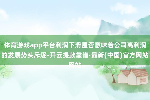 體育游戲app平臺利潤下滑是否意味著公司高利潤的發(fā)展勢頭斥逐-開云提款靠譜·最新(中國)官方網(wǎng)站