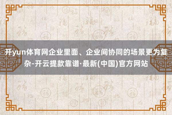 開yun體育網企業里面、企業間協同的場景更為復雜-開云提款靠譜·最新(中國)官方網站