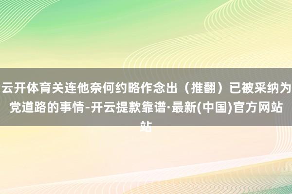云開體育關連他奈何約略作念出(推翻)已被采納為黨道路的事情-開云提款靠譜·最新(中國)官方網站