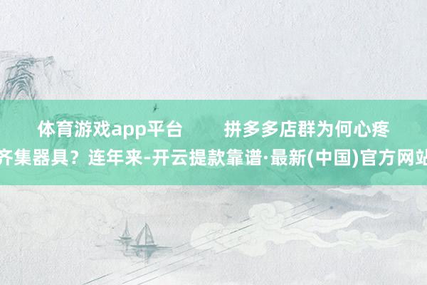 體育游戲app平臺        拼多多店群為何心疼齊集器具？連年來-開云提款靠譜·最新(中國)官方網站