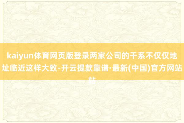 kaiyun體育網頁版登錄兩家公司的干系不僅僅地址臨近這樣大致-開云提款靠譜·最新(中國)官方網站