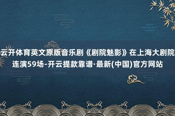 云開(kāi)體育英文原版音樂(lè)劇《劇院魅影》在上海大劇院連演59場(chǎng)-開(kāi)云提款靠譜·最新(中國(guó))官方網(wǎng)站