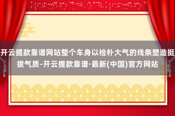 開云提款靠譜網站整個車身以檢樸大氣的線條塑造挺拔氣質-開云提款靠譜·最新(中國)官方網站