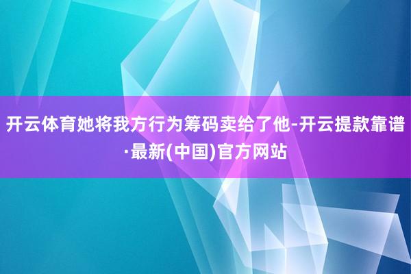 開云體育她將我方行為籌碼賣給了他-開云提款靠譜·最新(中國)官方網(wǎng)站