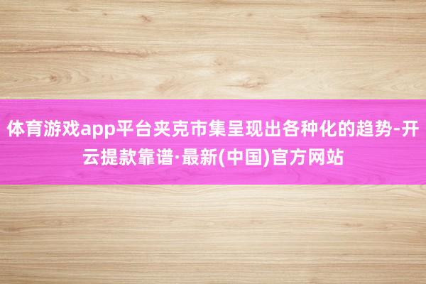 體育游戲app平臺夾克市集呈現出各種化的趨勢-開云提款靠譜·最新(中國)官方網站