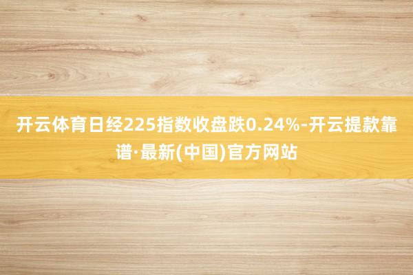 開云體育日經225指數收盤跌0.24%-開云提款靠譜·最新(中國)官方網站