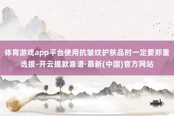 體育游戲app平臺使用抗皺紋護(hù)膚品時(shí)一定要鄭重選拔-開云提款靠譜·最新(中國)官方網(wǎng)站