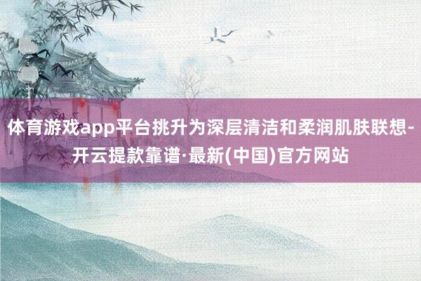 體育游戲app平臺挑升為深層清潔和柔潤肌膚聯想-開云提款靠譜·最新(中國)官方網站