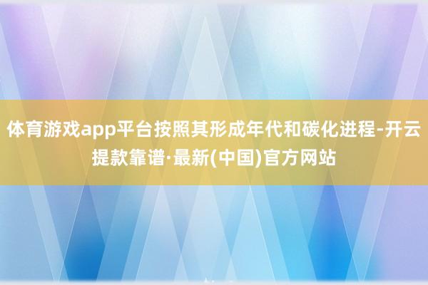 體育游戲app平臺按照其形成年代和碳化進程-開云提款靠譜·最新(中國)官方網站