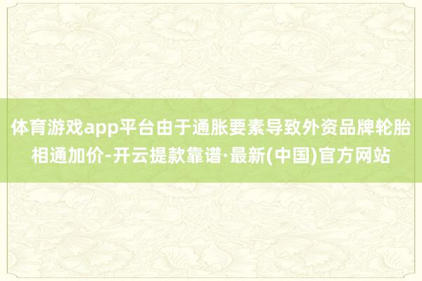 體育游戲app平臺由于通脹要素導致外資品牌輪胎相通加價-開云提款靠譜·最新(中國)官方網站