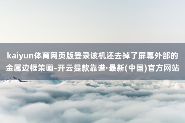 kaiyun體育網頁版登錄該機還去掉了屏幕外部的金屬邊框策畫-開云提款靠譜·最新(中國)官方網站