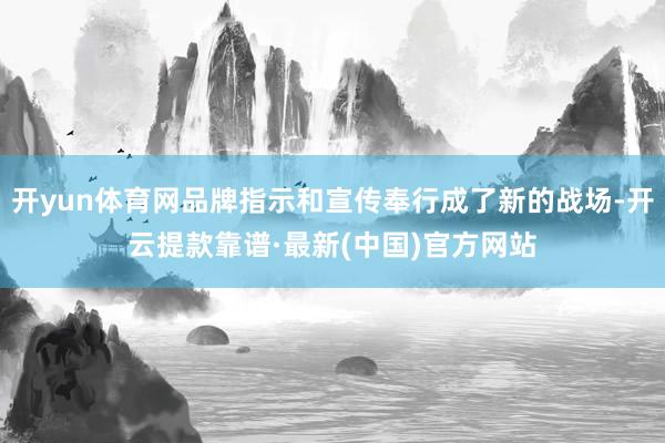 開yun體育網品牌指示和宣傳奉行成了新的戰場-開云提款靠譜·最新(中國)官方網站